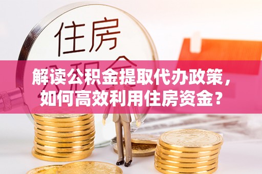 承德解读公积金提取代办政策，如何高效利用住房资金？