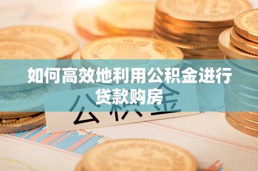 承德如何高效地利用公积金进行贷款购房
