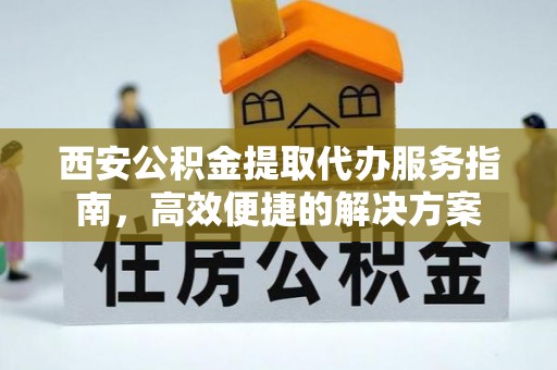 承德西安公积金提取代办服务指南，高效便捷的解决方案
