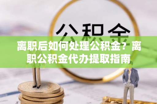 承德离职后如何处理公积金？离职公积金代办提取指南