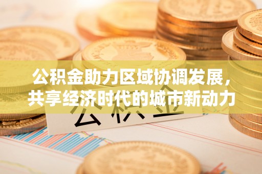 承德公积金助力区域协调发展，共享经济时代的城市新动力