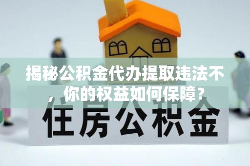 承德揭秘公积金代办提取违法不，你的权益如何保障？