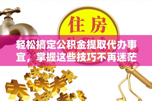 承德轻松搞定公积金提取代办事宜，掌握这些技巧不再迷茫