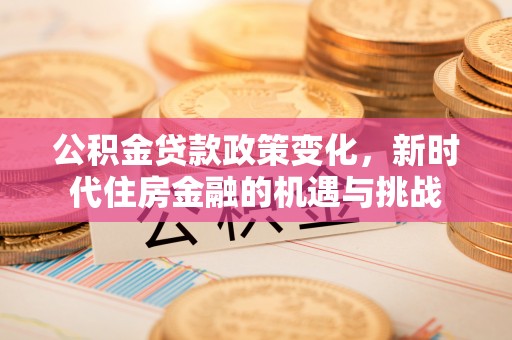 承德公积金贷款政策变化，新时代住房金融的机遇与挑战