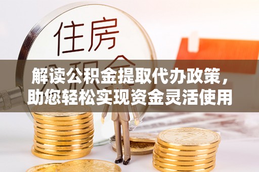 承德解读公积金提取代办政策，助您轻松实现资金灵活使用