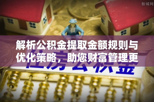 承德解析公积金提取金额规则与优化策略，助您财富管理更高效
