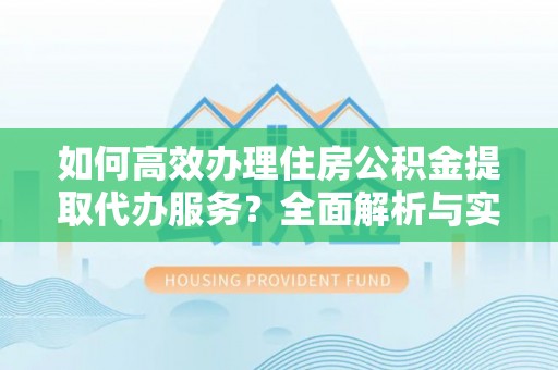 承德如何高效办理住房公积金提取代办服务？全面解析与实用指南