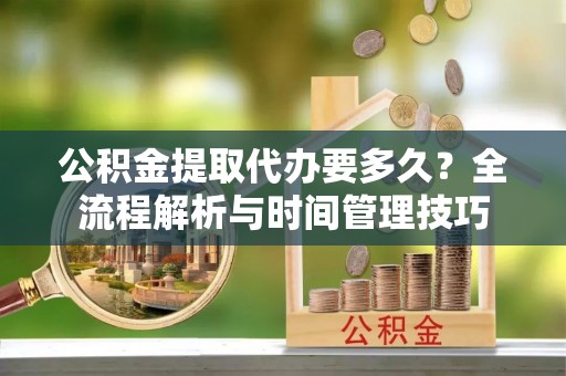 承德公积金提取代办要多久？全流程解析与时间管理技巧