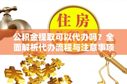 承德公积金提取可以代办吗？全面解析代办流程与注意事项