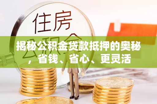 承德揭秘公积金贷款抵押的奥秘，省钱、省心、更灵活