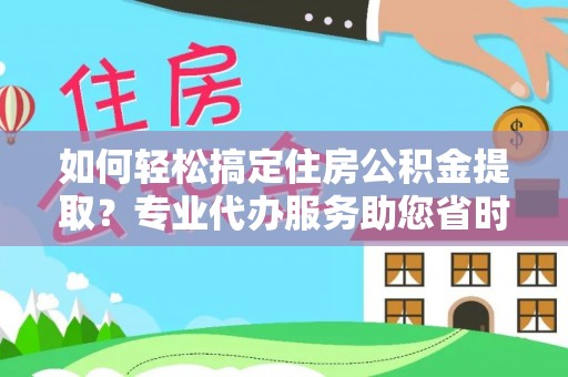 承德如何轻松搞定住房公积金提取？专业代办服务助您省时省心