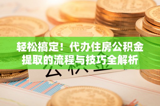 承德轻松搞定！代办住房公积金提取的流程与技巧全解析