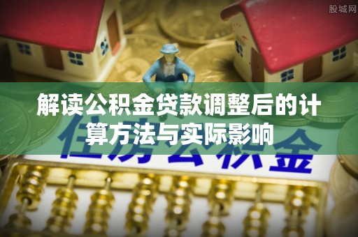 承德解读公积金贷款调整后的计算方法与实际影响