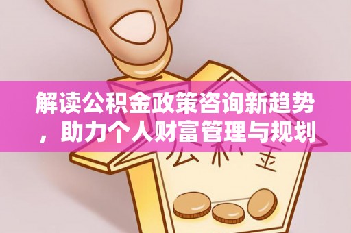 承德解读公积金政策咨询新趋势，助力个人财富管理与规划