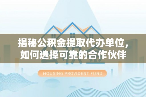 承德揭秘公积金提取代办单位，如何选择可靠的合作伙伴