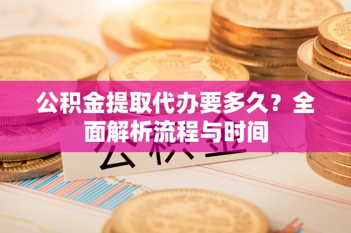 承德公积金提取代办要多久？全面解析流程与时间