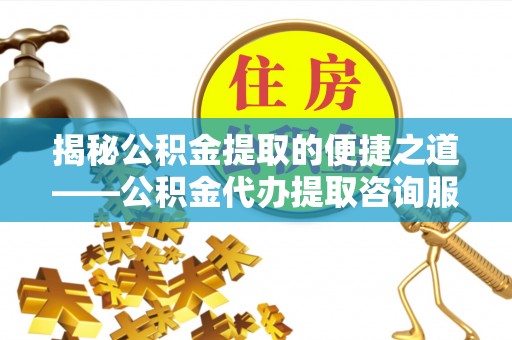 承德揭秘公积金提取的便捷之道——公积金代办提取咨询服务全解析