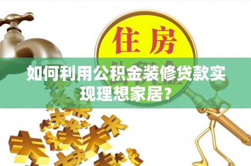 承德如何利用公积金装修贷款实现理想家居？