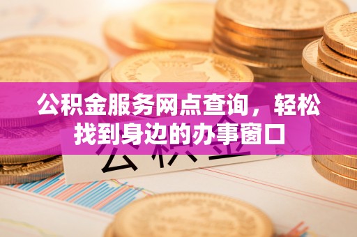 承德公积金服务网点查询，轻松找到身边的办事窗口